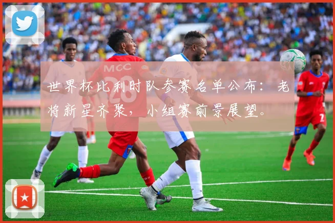 世界杯比利时队参赛名单公布：老将新星齐聚，小组赛前景展望。