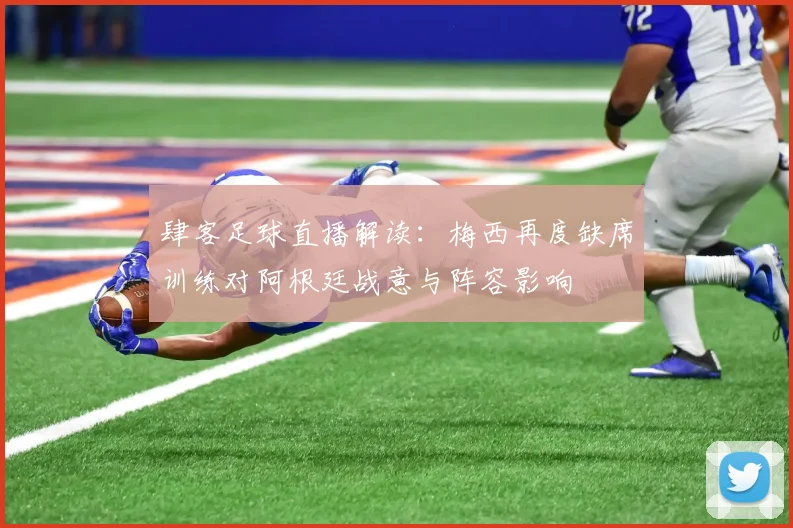 肆客足球直播解读：梅西再度缺席训练对阿根廷战意与阵容影响