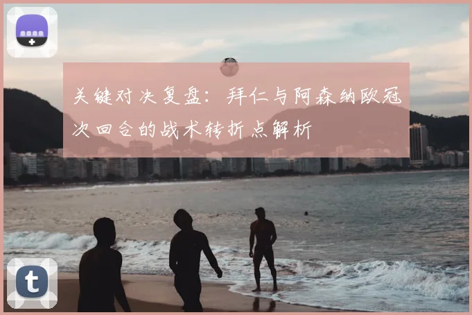 关键对决复盘：拜仁与阿森纳欧冠次回合的战术转折点解析