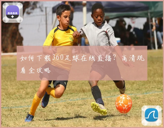 如何下载360足球在线直播？高清观看全攻略