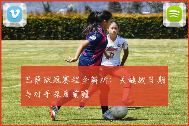 巴萨欧冠赛程全解析：关键战日期与对手深度前瞻