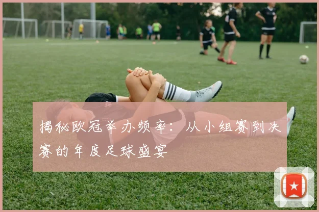 揭秘欧冠举办频率：从小组赛到决赛的年度足球盛宴