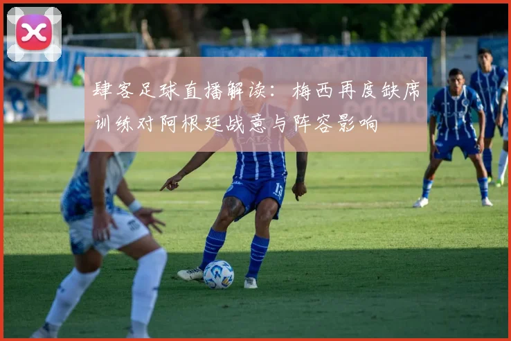 肆客足球直播解读：梅西再度缺席训练对阿根廷战意与阵容影响