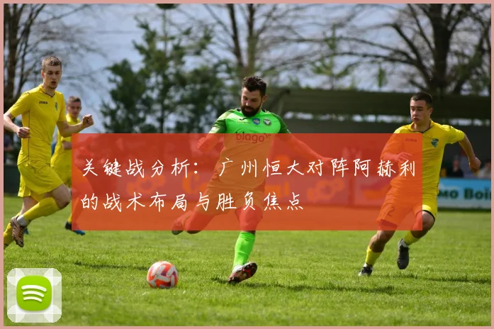 关键战分析：广州恒大对阵阿赫利的战术布局与胜负焦点