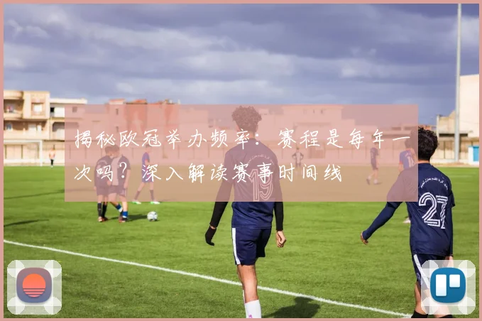 揭秘欧冠举办频率：赛程是每年一次吗？深入解读赛事时间线