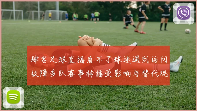 肆客足球直播看不了球迷遇到访问故障多队赛事转播受影响与替代观看渠道排查