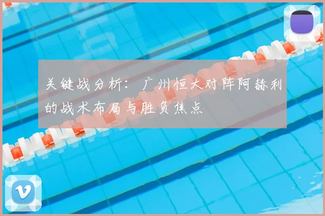 关键战分析：广州恒大对阵阿赫利的战术布局与胜负焦点