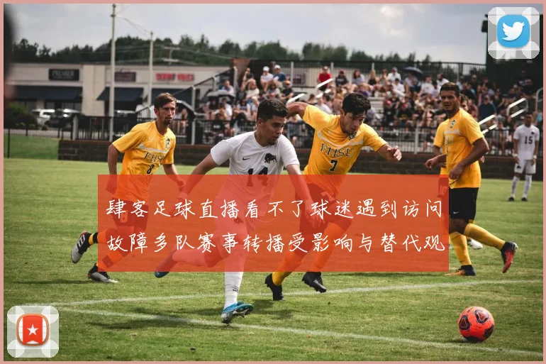 肆客足球直播看不了球迷遇到访问故障多队赛事转播受影响与替代观看渠道排查