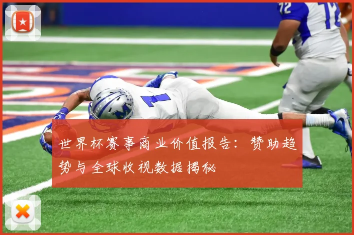 世界杯赛事商业价值报告：赞助趋势与全球收视数据揭秘